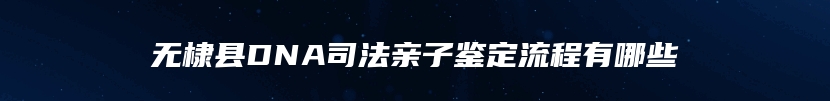 无棣县DNA司法亲子鉴定流程有哪些