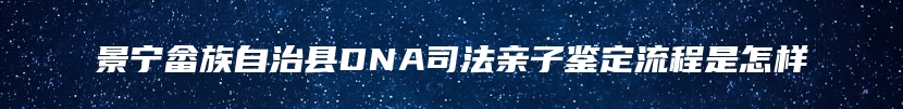 景宁畲族自治县DNA司法亲子鉴定流程是怎样