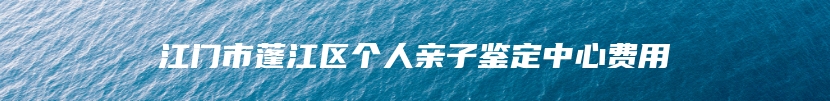 江门市蓬江区个人亲子鉴定中心费用