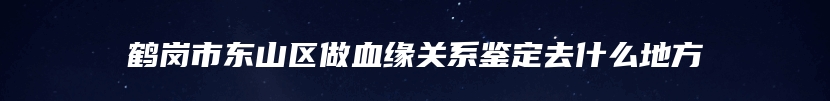 鹤岗市东山区做血缘关系鉴定去什么地方