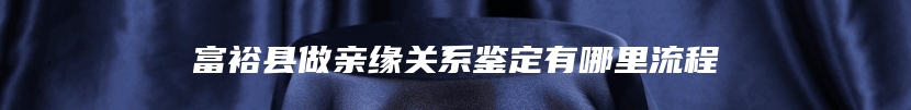 富裕县做亲缘关系鉴定有哪里流程