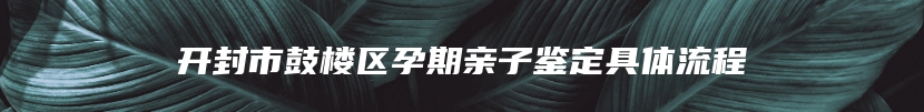 开封市鼓楼区孕期亲子鉴定具体流程