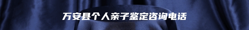 万安县个人亲子鉴定咨询电话