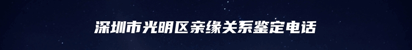 深圳市光明区亲缘关系鉴定电话