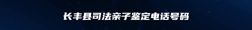 长丰县司法亲子鉴定电话号码