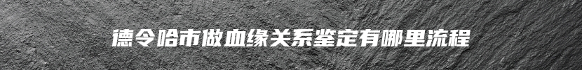 德令哈市做血缘关系鉴定有哪里流程