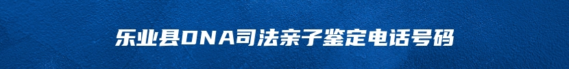 乐业县DNA司法亲子鉴定电话号码