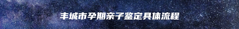 丰城市孕期亲子鉴定具体流程