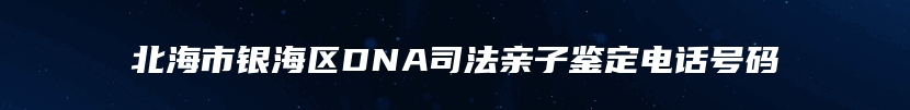 北海市银海区DNA司法亲子鉴定电话号码