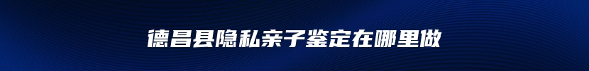 德昌县隐私亲子鉴定在哪里做