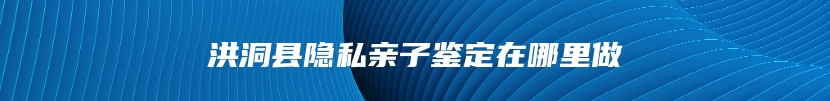 洪洞县隐私亲子鉴定在哪里做
