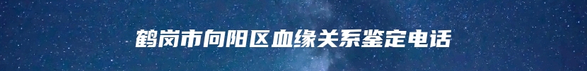 鹤岗市向阳区血缘关系鉴定电话