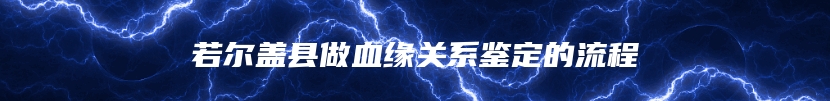 若尔盖县做血缘关系鉴定的流程