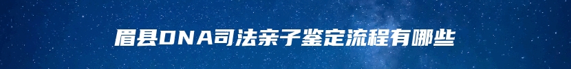 眉县DNA司法亲子鉴定流程有哪些