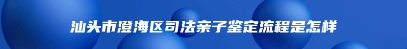 汕头市澄海区司法亲子鉴定流程是怎样