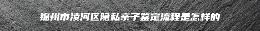 锦州市凌河区隐私亲子鉴定流程是怎样的