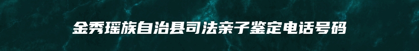 金秀瑶族自治县司法亲子鉴定电话号码
