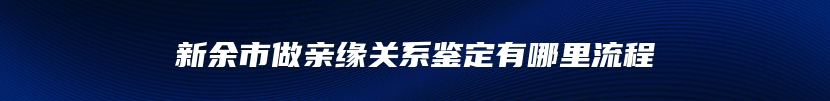 新余市做亲缘关系鉴定有哪里流程