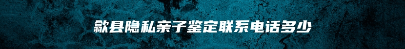 歙县隐私亲子鉴定联系电话多少