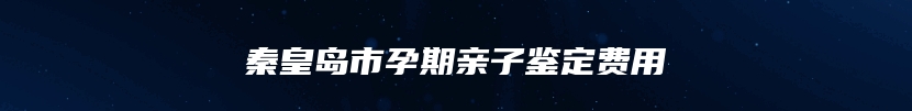 秦皇岛市孕期亲子鉴定费用