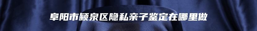 阜阳市颍泉区隐私亲子鉴定在哪里做