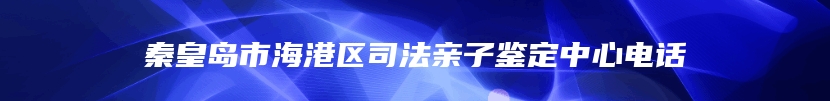 秦皇岛市海港区司法亲子鉴定中心电话