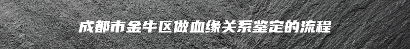 成都市金牛区做血缘关系鉴定的流程