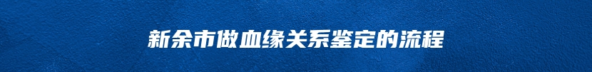 新余市做血缘关系鉴定的流程