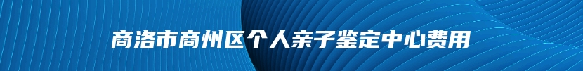 商洛市商州区个人亲子鉴定中心费用