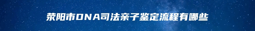 荥阳市DNA司法亲子鉴定流程有哪些