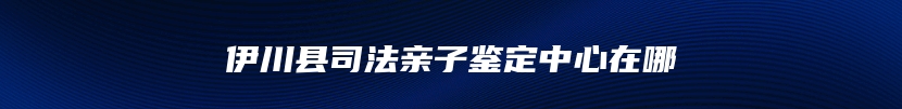 伊川县司法亲子鉴定中心在哪