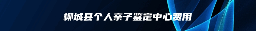 柳城县个人亲子鉴定中心费用