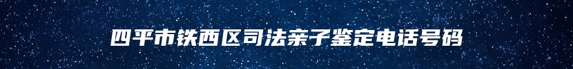 四平市铁西区司法亲子鉴定电话号码