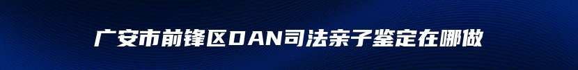 广安市前锋区DAN司法亲子鉴定在哪做