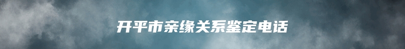 开平市亲缘关系鉴定电话