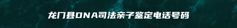 龙门县DNA司法亲子鉴定电话号码