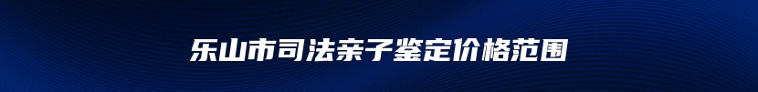 乐山市司法亲子鉴定价格范围