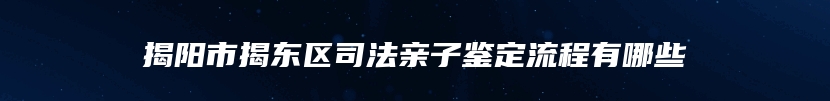 揭阳市揭东区司法亲子鉴定流程有哪些