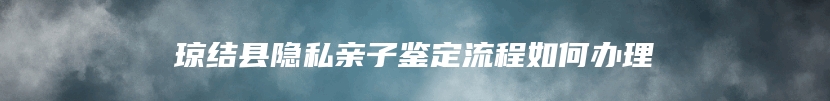 琼结县隐私亲子鉴定流程如何办理