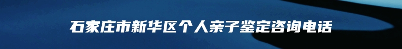 石家庄市新华区个人亲子鉴定咨询电话