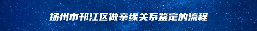 扬州市邗江区做亲缘关系鉴定的流程