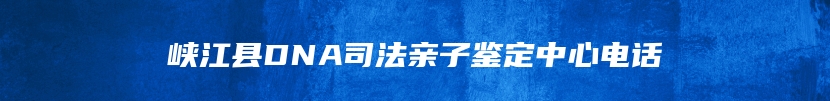 峡江县DNA司法亲子鉴定中心电话