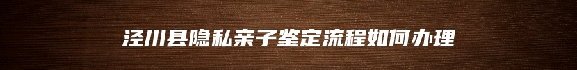 泾川县隐私亲子鉴定流程如何办理
