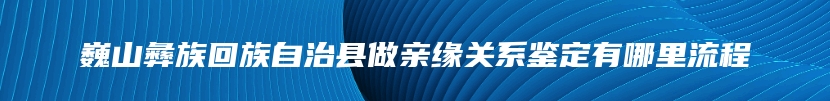 巍山彝族回族自治县做亲缘关系鉴定有哪里流程