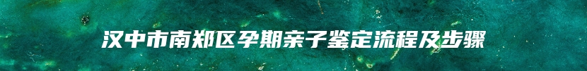 汉中市南郑区孕期亲子鉴定流程及步骤