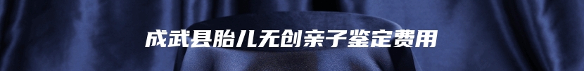 成武县胎儿无创亲子鉴定费用