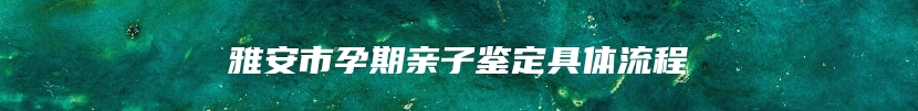 雅安市孕期亲子鉴定具体流程