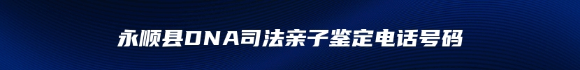 永顺县DNA司法亲子鉴定电话号码