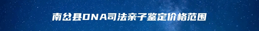 南岔县DNA司法亲子鉴定价格范围