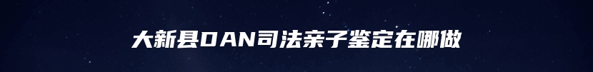 大新县DAN司法亲子鉴定在哪做